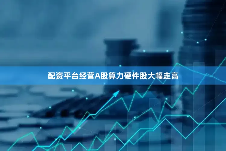 配资平台经营A股算力硬件股大幅走高