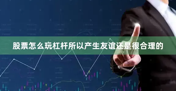 股票怎么玩杠杆所以产生友谊还是很合理的