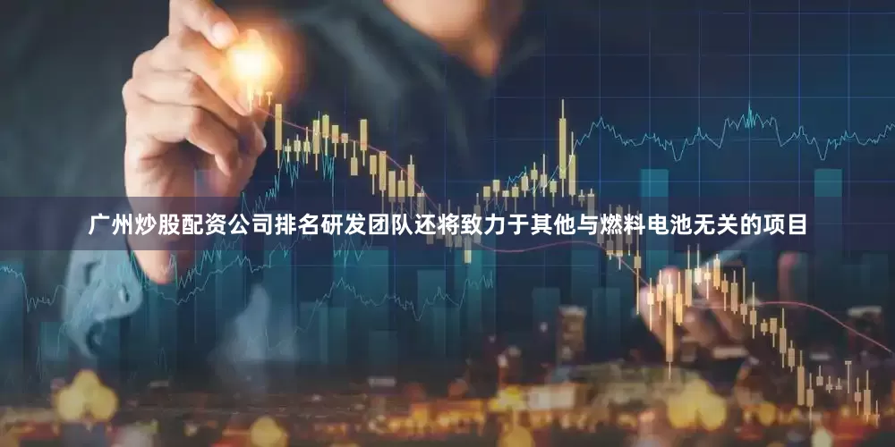 广州炒股配资公司排名研发团队还将致力于其他与燃料电池无关的项目