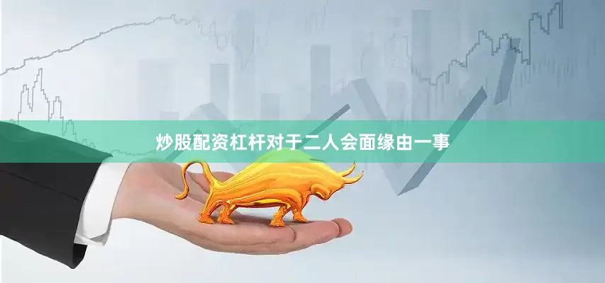 炒股配资杠杆对于二人会面缘由一事