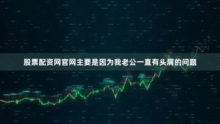 股票配资网官网主要是因为我老公一直有头屑的问题