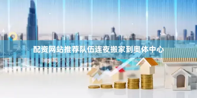 配资网站推荐队伍连夜搬家到奥体中心