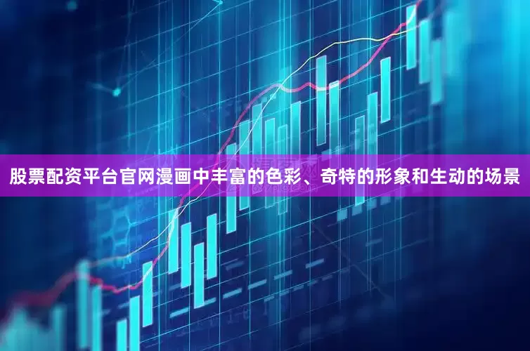 股票配资平台官网漫画中丰富的色彩、奇特的形象和生动的场景