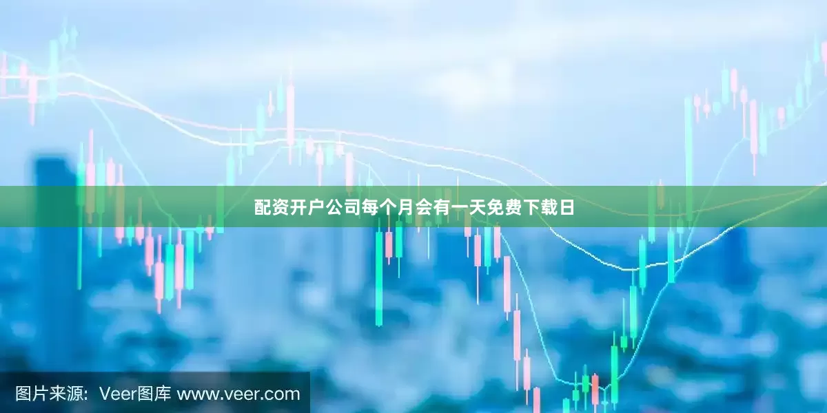配资开户公司每个月会有一天免费下载日