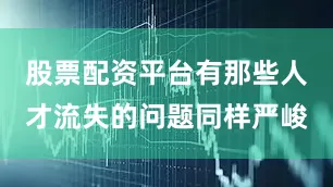 股票配资平台有那些人才流失的问题同样严峻