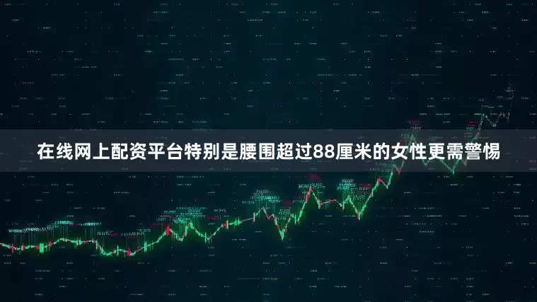 在线网上配资平台特别是腰围超过88厘米的女性更需警惕