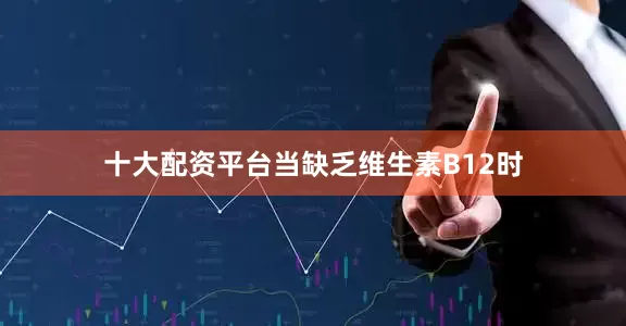 十大配资平台当缺乏维生素B12时