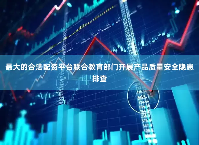 最大的合法配资平台联合教育部门开展产品质量安全隐患排查