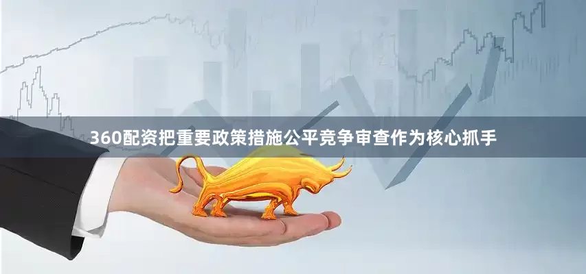 360配资把重要政策措施公平竞争审查作为核心抓手